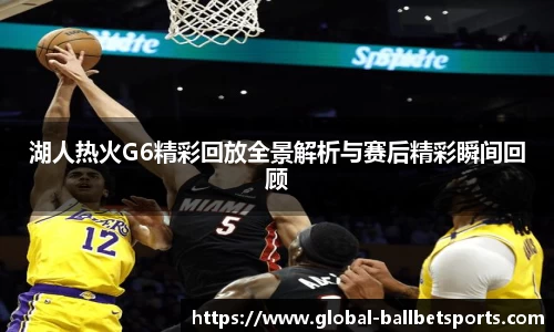 湖人热火G6精彩回放全景解析与赛后精彩瞬间回顾